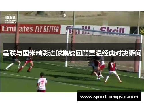 曼联与国米精彩进球集锦回顾重温经典对决瞬间